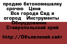 продаю бетономешалку  срочно › Цена ­ 40 000 - Все города Сад и огород » Инструменты. Оборудование   . Ставропольский край